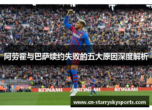 阿劳霍与巴萨续约失败的五大原因深度解析
