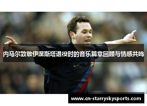 内马尔致敬伊涅斯塔退役时的音乐篇章回顾与情感共鸣