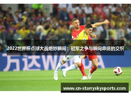 2022世界杯点球大战绝妙瞬间：冠军之争与瞬间命运的交织