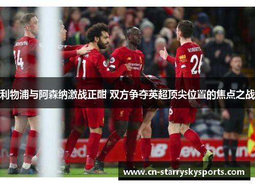 利物浦与阿森纳激战正酣 双方争夺英超顶尖位置的焦点之战