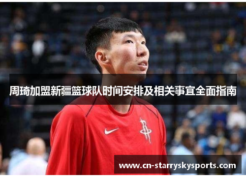 周琦加盟新疆篮球队时间安排及相关事宜全面指南