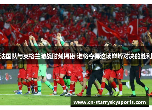 法国队与英格兰激战时刻揭秘 谁将夺得这场巅峰对决的胜利