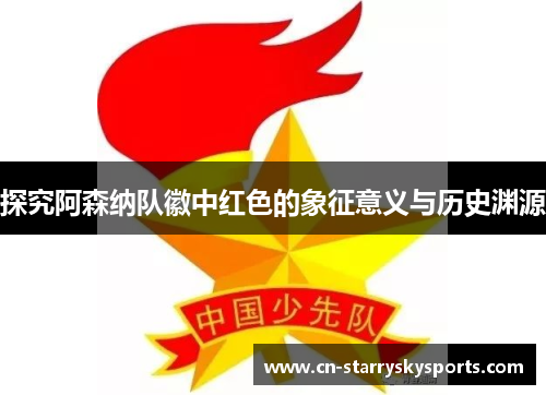 探究阿森纳队徽中红色的象征意义与历史渊源 探究阿森纳队徽中红色的象征意义与历史渊源